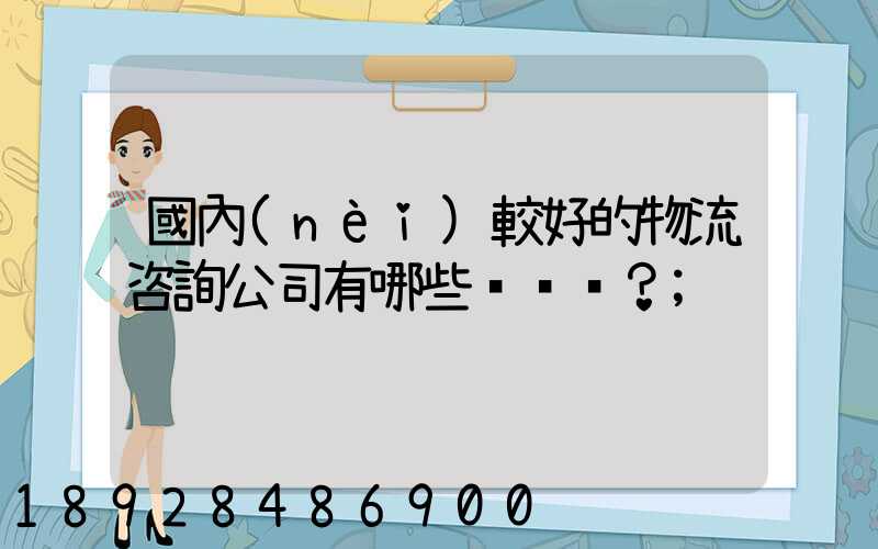 國內(nèi)較好的物流咨詢公司有哪些？